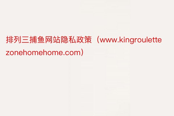 排列三捕鱼网站隐私政策（www.kingroulettezonehomehome.com）