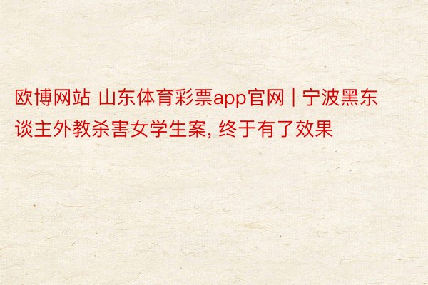 欧博网站 山东体育彩票app官网 | 宁波黑东谈主外教杀害女学生案, 终于有了效果