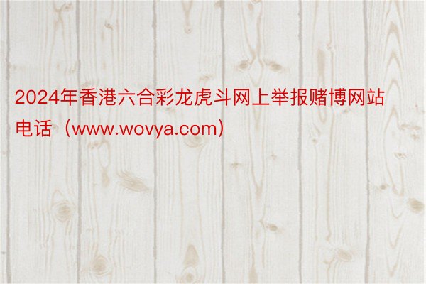 2024年香港六合彩龙虎斗网上举报赌博网站电话（www.wovya.com）