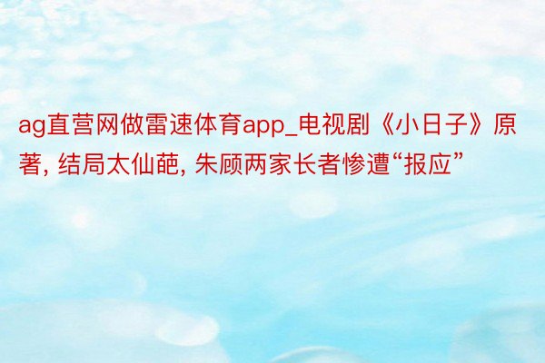ag直营网做雷速体育app_电视剧《小日子》原著, 结局太仙葩, 朱顾两家长者惨遭“报应”