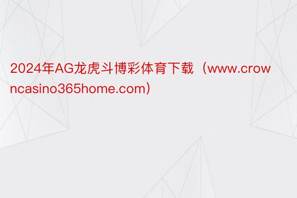 2024年AG龙虎斗博彩体育下载（www.crowncasino365home.com）