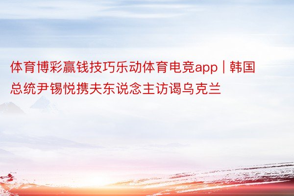 体育博彩赢钱技巧乐动体育电竞app | 韩国总统尹锡悦携夫东说念主访谒乌克兰