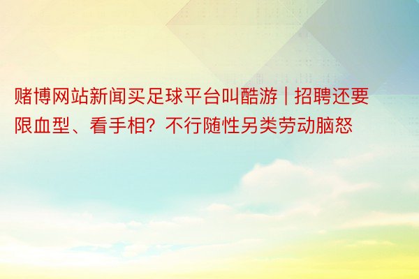 赌博网站新闻买足球平台叫酷游 | 招聘还要限血型、看手相？不行随性另类劳动脑怒