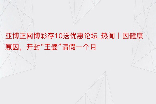 亚博正网博彩存10送优惠论坛_热闻丨因健康原因，开封“王婆”请假一个月