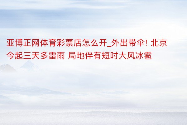 亚博正网体育彩票店怎么开_外出带伞! 北京今起三天多雷雨 局地伴有短时大风冰雹