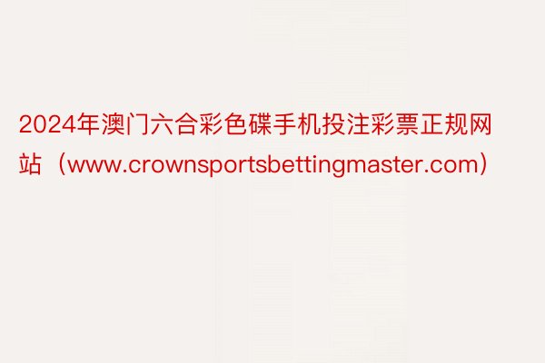 2024年澳门六合彩色碟手机投注彩票正规网站（www.crownsportsbettingmaster.com）