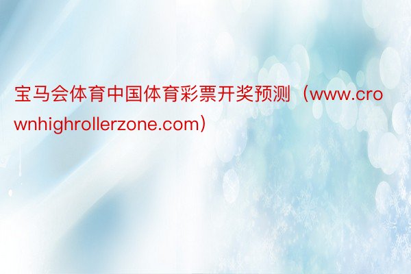 宝马会体育中国体育彩票开奖预测（www.crownhighrollerzone.com）