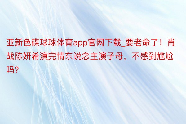 亚新色碟球球体育app官网下载_要老命了！肖战陈妍希演完情东说念主演子母，不感到尴尬吗？