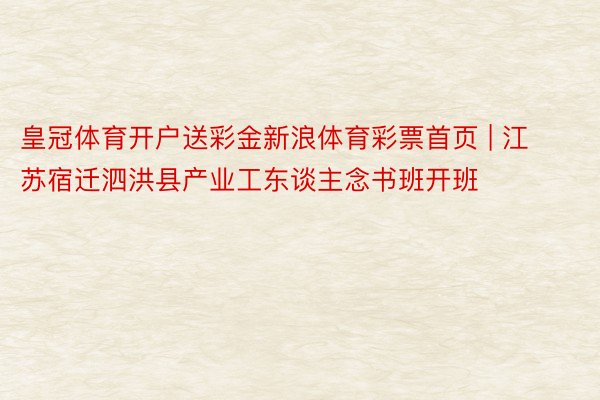 皇冠体育开户送彩金新浪体育彩票首页 | 江苏宿迁泗洪县产业工东谈主念书班开班