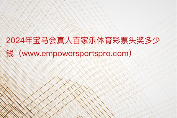 2024年宝马会真人百家乐体育彩票头奖多少钱（www.empowersportspro.com）