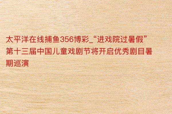 太平洋在线捕鱼356博彩_“进戏院过暑假” 第十三届中国儿童戏剧节将开启优秀剧目暑期巡演