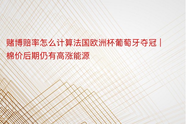 赌博赔率怎么计算法国欧洲杯葡萄牙夺冠 | 棉价后期仍有高涨能源