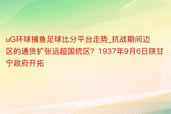 uG环球捕鱼足球比分平台走势_抗战期间边区的通货扩张远超国统区？1937年9月6日陕甘宁政府开拓