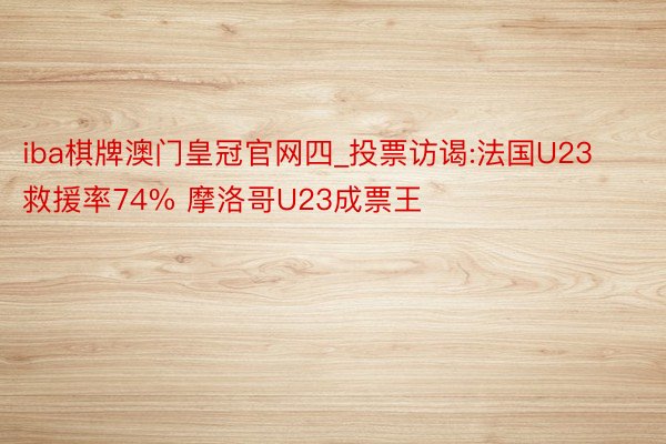 iba棋牌澳门皇冠官网四_投票访谒:法国U23救援率74% 摩洛哥U23成票王