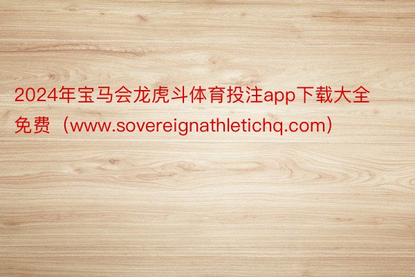 2024年宝马会龙虎斗体育投注app下载大全免费（www.sovereignathletichq.com）