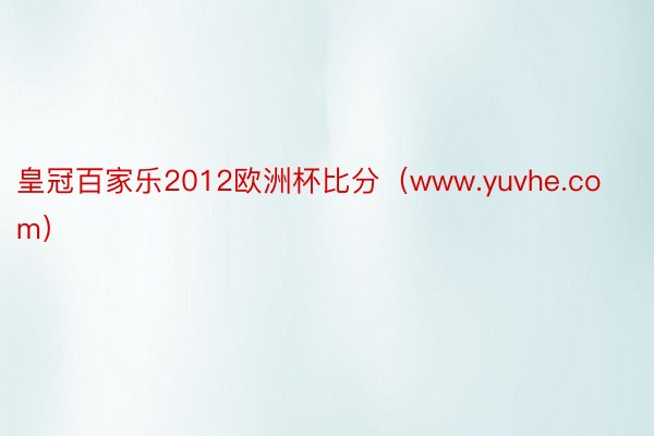 皇冠百家乐2012欧洲杯比分（www.yuvhe.com）