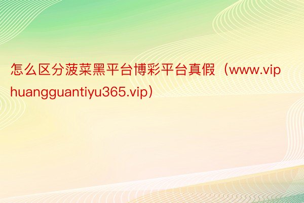 怎么区分菠菜黑平台博彩平台真假（www.viphuangguantiyu365.vip）