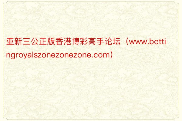 亚新三公正版香港博彩高手论坛（www.bettingroyalszonezonezone.com）