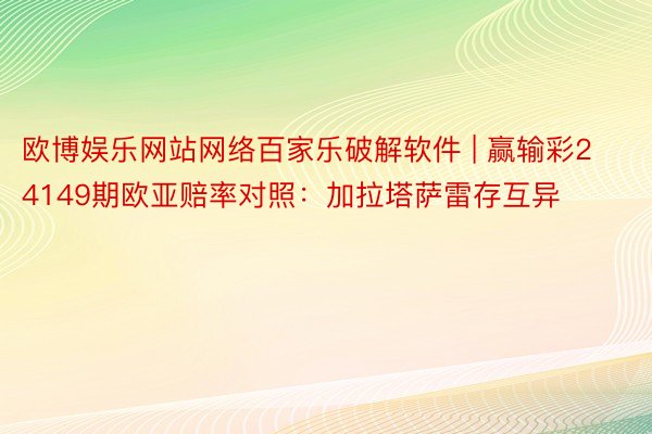 欧博娱乐网站网络百家乐破解软件 | 赢输彩24149期欧亚赔率对照：加拉塔萨雷存互异