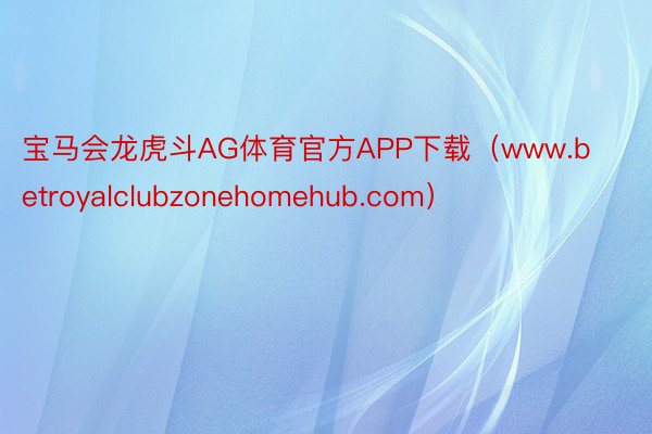 宝马会龙虎斗AG体育官方APP下载（www.betroyalclubzonehomehub.com）