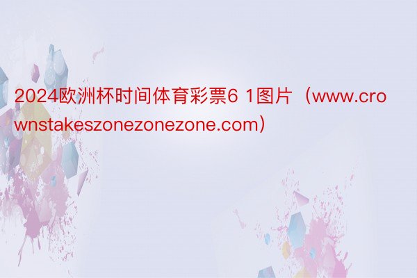 2024欧洲杯时间体育彩票6 1图片（www.crownstakeszonezonezone.com）