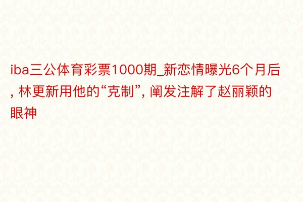 iba三公体育彩票1000期_新恋情曝光6个月后, 林更新用他的“克制”, 阐发注解了赵丽颖的眼神