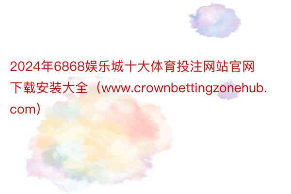 2024年6868娱乐城十大体育投注网站官网下载安装大全（www.crownbettingzonehub.com）