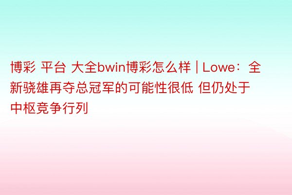 博彩 平台 大全bwin博彩怎么样 | Lowe：全新骁雄再夺总冠军的可能性很低 但仍处于中枢竞争行列