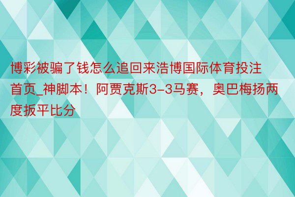 博彩被骗了钱怎么追回来浩博国际体育投注首页_神脚本！阿贾克斯3-3马赛，奥巴梅扬两度扳平比分