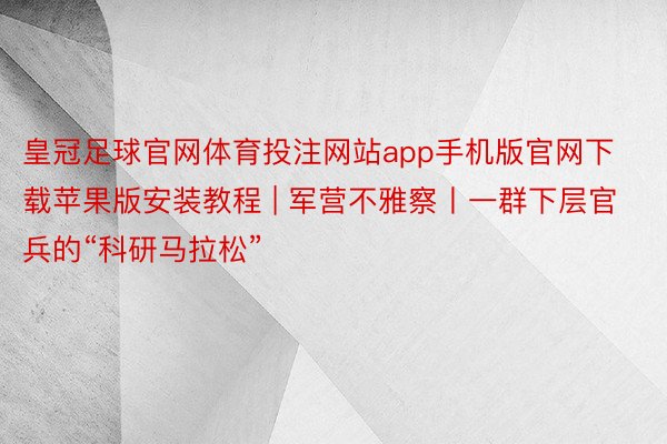 皇冠足球官网体育投注网站app手机版官网下载苹果版安装教程 | 军营不雅察丨一群下层官兵的“科研马拉松”