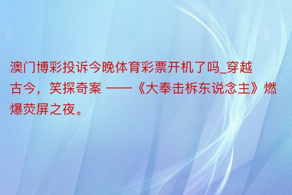 澳门博彩投诉今晚体育彩票开机了吗_穿越古今，笑探奇案 ——《大奉击柝东说念主》燃爆荧屏之夜。