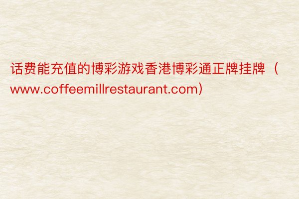 话费能充值的博彩游戏香港博彩通正牌挂牌（www.coffeemillrestaurant.com）